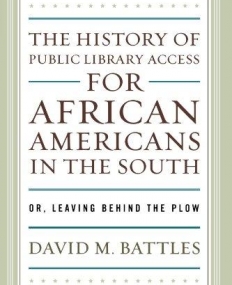 THE HISTORY OF PUBLIC LIBRARY ACCESS FOR AFRICAN AMERICANS IN THE SOUTH: OR, LEAVING BEHIND THE PLOW