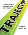 TRAJECTORY: 7 CAREER STRATEGIES TO TAKE YOU FROM WHERE YOU ARE TO WHERE YOU NEED TO BE