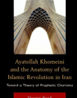 AYATOLLAH KHOMEINI AND THE ANATOMY OF THE ISLAMIC REVOLUTION IN IRAN: TOWARD A THEORY OF PROPHETIC C