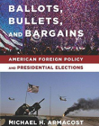 Ballots, Bullets, and Bargains: American Foreign Policy and Presidential Elections