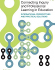 CONNECTING INQUIRY AND PROFESSIONAL LEARNING IN EDUCATION : INTERNATIONAL PERSPECTIVES AND PRACTICAL
