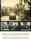Bread from Stones: The Middle East and the Making of Modern Humanitarianism