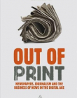 OUT OF PRINT: NEWSPAPERS, JOURNALISM AND THE BUSINESS OF NEWS IN THE DIGITAL AGE