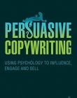 Persuasive Copywriting: Using Psychology to Influence, Engage and Sell