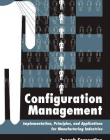 CONFIGURATION MANAGEMENT : IMPLEMENTATION, PRINCIPLES, AND APPLICATIONS FOR MANUFACTURING INDUSTRIES