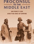 PROCONSUL TO THE MIDDLE EAST: SIR PERCY COX AND THE END OF EMPIRE