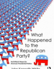 What Happened to the Republican Party?: And What It Means for American Presidential Politics