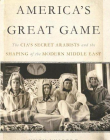 America's Great Game: The CIA’s Secret Arabists and the Shaping of the Modern Middle East