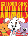 Cartoon Cute Animals: How to Draw the Most Irresistible Creatures on the Planet