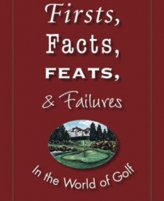 Firsts, Facts, Feats, & Failures in the World of Golf