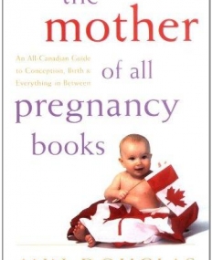 Mother of All Pregnancy Books: An All-Canadian Guide to Conception, Birth and Everything in Between