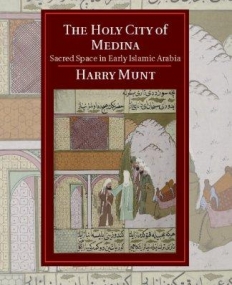 The Holy City of Medina: Sacred Space in Early Islamic Arabia (Cambridge Studies in Islamic Civilization)