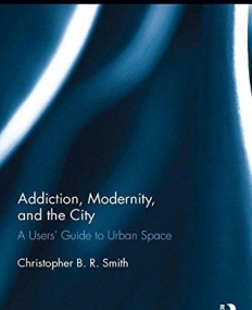 Addiction, Modernity, and the City: A Users' Guide to Urban Space (Routledge Advances in Sociology)