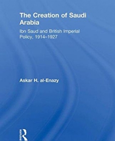 CREATION OF SAUDI ARABIA: IBN SAUD AND BRITISH IMPERIAL POLICY, 1914-1927,THE