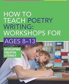 HOW TO TEACH POETRY WRITING: WORKSHOPS FOR AGES 8-13 : DEVELOPING CREATIVE LITERACY