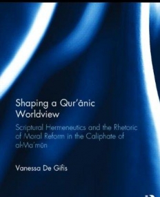 Shaping a Qur'anic Worldview: Scriptural Hermeneutics and the Rhetoric of Moral Reform in the Caliphate of al-Ma'un(Routledge Studies in the Qur'an)