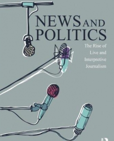 News and Politics: The Rise of Live and Interpretive Journalism (Communication and Society)