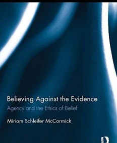Believing Against the Evidence: Agency and the Ethics of Belief (Routledge Studies in Contemporary Philosophy)