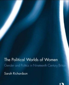 The Political Worlds of Women: Gender and Politics in Nineteenth Century Britain (Routledge Research in Gender and History)