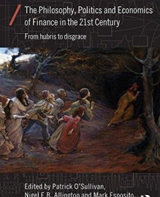 The Philosophy, Politics and Economics of Finance in the 21st century: From Hubris to Disgrace (Economics as Social Theory)
