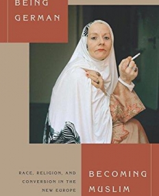 Being German, Becoming Muslim: Race, Religion, and Conversion in the New Europe (Princeton Studies in Muslim Politics)