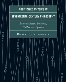 Politicized Physics in Seventeenth-Century Philosophy: Essays on Bacon, Descartes, Hobbes, and Spinoza