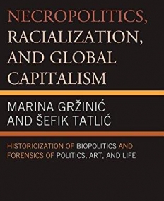 Necropolitics, Racialization, and Global Capitalism: Historicization of Biopolitics and Forensics of Politics, Art, and Life