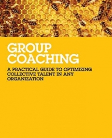GROUP COACHING: A PRACTICAL GUIDE TO OPTIMIZING COLLECTIVE TALENT IN ANY ORGANIZATION