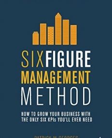 SIX FIGURE MANAGEMENT METHOD: HOW TO GROW YOUR BUSINESS WITH THE ONLY 6 KPIS YOU'LL EVER NEED