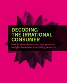 Decoding the Irrational Consumer: How to Commission, Run and Generate Insights from Neuromarketing Research (Marketing Science)