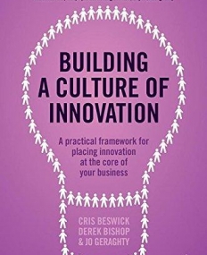 Building a Culture of Innovation: A Practical Framework for Placing Innovation at the Core of Your Business