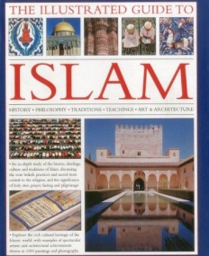 THE ILLUSTRATED GUIDE TO ISLAM: HISTORY, PHILOSOPHY, TRADITIONS, TEACHINGS, ART AND ARCHITECTURE, WITH 1000 PICTURES