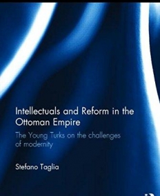 Intellectuals and Reform in the Ottoman Empire: The Young Turks on the Challenges of Modernity