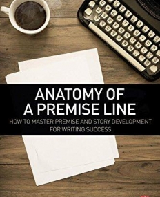 Anatomy of a Premise Line: How to Master Premise and Story Development for Writing Success