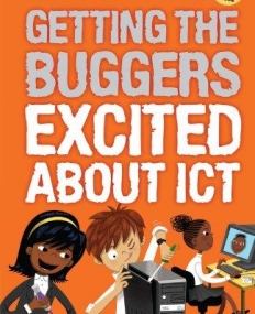 GETTING THE BUGGERS EXCITED ABOUT ICT