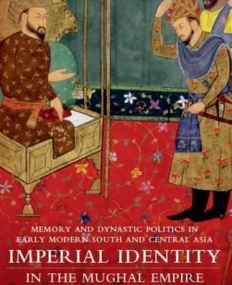 Imperial Identity in the Mughal Empire: Memory and Dynastic Politics in Early Modern South and Central Asia