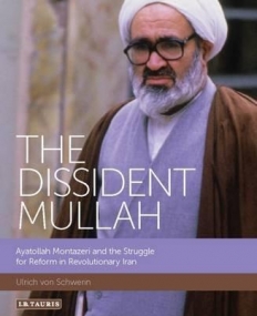 The Dissident Mullah: Ayatollah Montazeri and the Struggle for Reform in Revolutionary Iran (International Library of Iranian Studies)