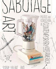 Sabotage Art: Politics and Iconoclasm in Contemporary Latin America