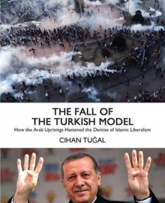 The Fall of the Turkish Model: How the Arab Uprisings Brought Down Islamic Liberalism