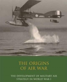 THE ORIGINS OF AIR WAR: DEVELOPMENT OF MILITARY AIR STRATEGY IN WORLD WAR I