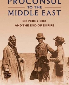 PROCONSUL TO THE MIDDLE EAST: SIR PERCY COX AND THE END OF EMPIRE
