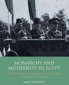 Monarchy and Modernity in Egypt: Politics, Islam and Neo-Colonialism Between the Wars (Library of Middle East History)