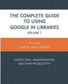 The Complete Guide to Using Google in Libraries: Instruction, Administration, and Staff Productivity (Volume 1)