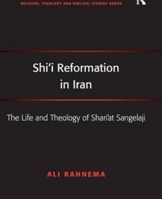 Shi'i Reformation in Iran: The Life and Theology of Shari?at Sangelaji (Ashgate New Critical Thinking in Religion, Theology, and Biblical Studies)