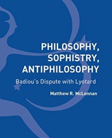 Philosophy, Sophistry, Antiphilosophy: Badiou's Dispute with Lyotard (Bloomsbury Studies in Continental Philos)