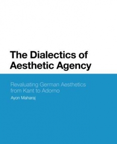 The Dialectics of Aesthetic Agency: Revaluating German Aesthetics from Kant to Adorno (Bloomsbury Studies in Philosophy)