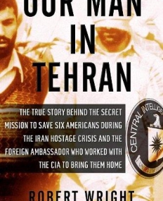 Our Man in Tehran: The Truth Behind the Secret Mission to Save Six Americans during the Iran Hostage Crisis and the Ambassador Who Worked with the CIA to Bring Them Home