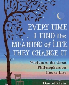 Every Time I Find the Meaning of Life, They Change it: Wisdom of the Great Philosophers on How to Live