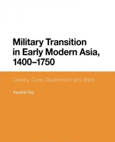 Military Transition in Early Modern Asia, 1400-1750: Cavalry, Guns, Government and Ships (Bloomsbury Studies in Military History)