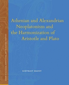 Athenian and Alexandrian Neoplatonism and the Harmonization of Aristotle and Plato (Studies in Platonism, Neoplatonism, and the Platonic Traditi)